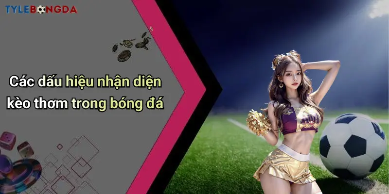 Các dấu hiệu nhận diện kèo thơm trong bóng đá