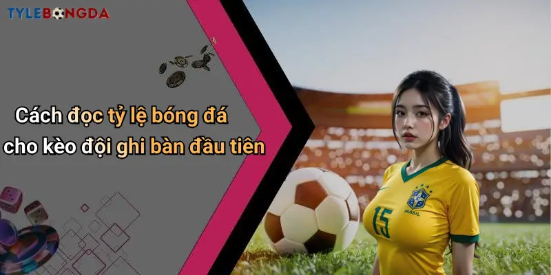 Cách đọc tỷ lệ bóng đá cho kèo đội ghi bàn đầu tiên