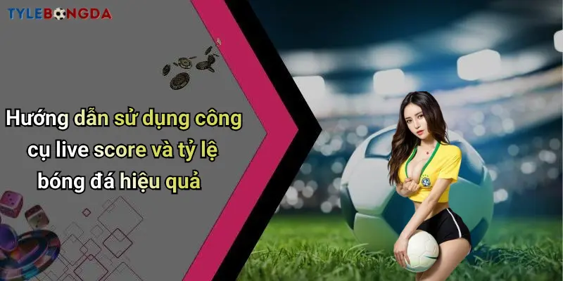 Hướng dẫn sử dụng công cụ live score và tỷ lệ bóng đá hiệu quả