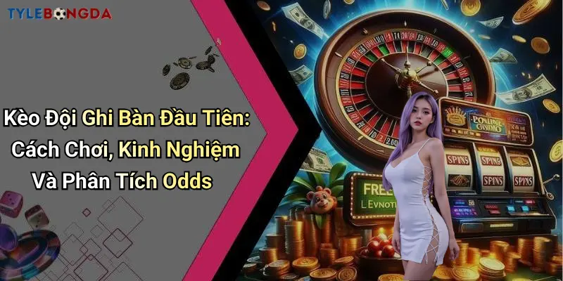 Kèo Đội Ghi Bàn Đầu Tiên: Cách Chơi, Kinh Nghiệm Và Phân Tích Odds