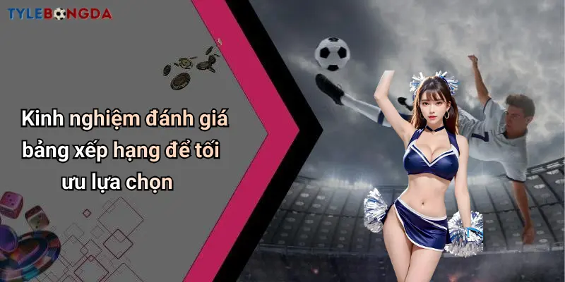 Kinh nghiệm đánh giá bảng xếp hạng để tối ưu lựa chọn