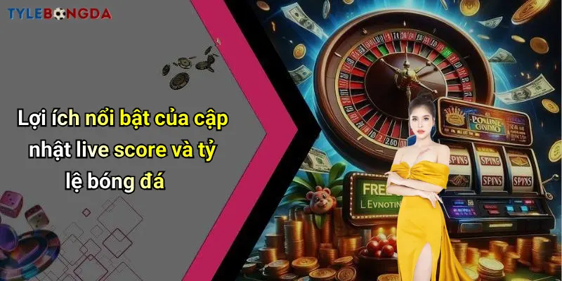 Lợi ích nổi bật của cập nhật live score và tỷ lệ bóng đá