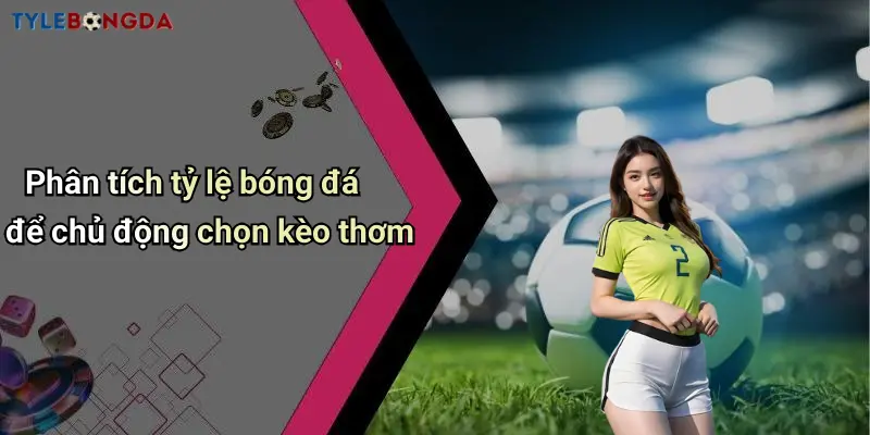 Phân tích tỷ lệ bóng đá để chủ động chọn kèo thơm