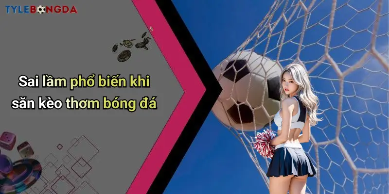 Sai lầm phổ biến khi săn kèo thơm bóng đá