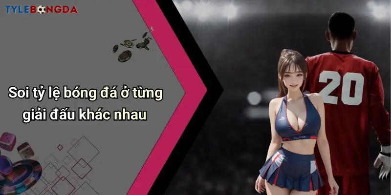 Soi tỷ lệ bóng đá ở từng giải đấu khác nhau