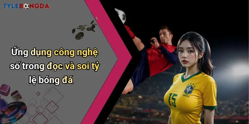 Ứng dụng công nghệ số trong đọc và soi tỷ lệ bóng đá