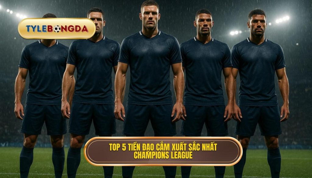 Top 5 tiền đạo cắm xuất sắc nhất Champions League
