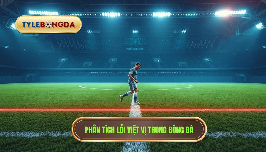 Phân tích chuyên sâu: Khi nào vị trí việt vị trở thành lỗi việt vị?