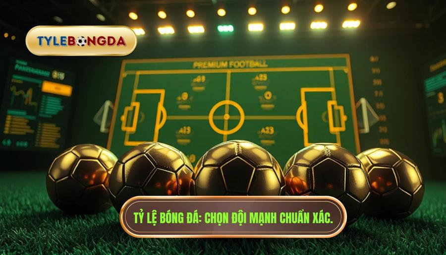 Tiêu chí chọn đội bóng mạnh: Bí quyết soi kèo thắng lớn từ chuyên gia